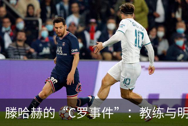 滕哈赫的“C罗事件”：教练与明星球员的微妙较量